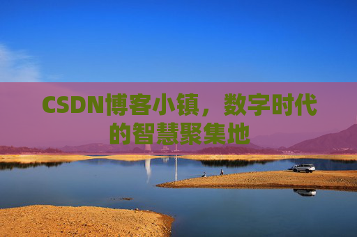 CSDN博客小镇，数字时代的智慧聚集地